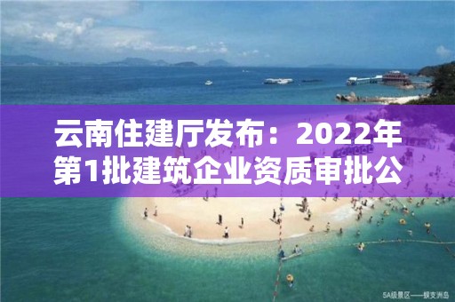 云南住建廳發布：2022年第1批建筑企業資質審批公示