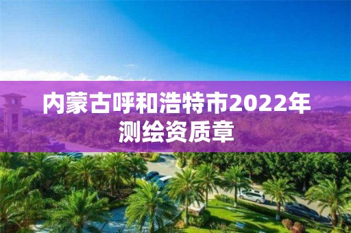 內(nèi)蒙古呼和浩特市2022年測繪資質(zhì)章