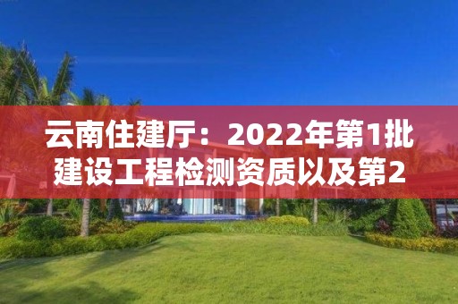 云南住建廳：2022年第1批建設工程檢測資質以及第2批建筑企業資質審查公示