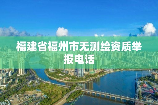 福建省福州市無(wú)測(cè)繪資質(zhì)舉報(bào)電話