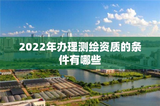 2022年辦理測(cè)繪資質(zhì)的條件有哪些