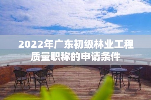 2022年廣東初級林業工程質量職稱的申請條件