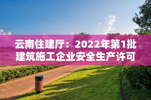 云南住建廳：2022年第1批建筑施工企業安全生產許可證審查意見公示