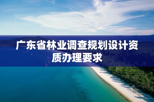 廣東省林業調查規劃設計資質辦理要求