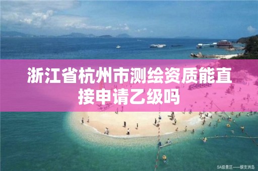 浙江省杭州市測繪資質能直接申請乙級嗎