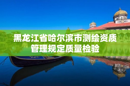 黑龍江省哈爾濱市測繪資質管理規定質量檢驗