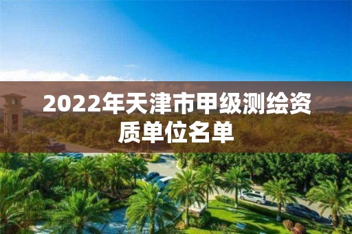 2022年天津市甲級(jí)測(cè)繪資質(zhì)單位名單