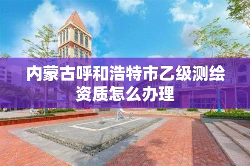 內蒙古呼和浩特市乙級測繪資質怎么辦理