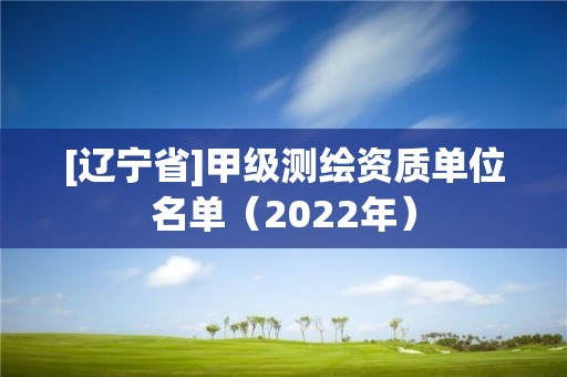 [遼寧省]甲級測繪資質(zhì)單位名單（2022年）