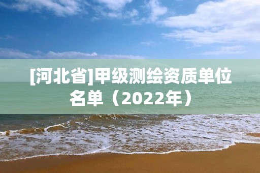 [河北省]甲級測繪資質單位名單（2022年）