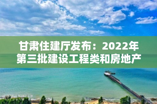 甘肅住建廳發布：2022年第三批建設工程類和房地產開發企業資質審批公告