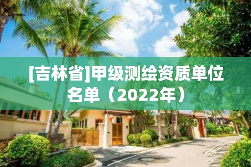 [吉林省]甲級測繪資質單位名單（2022年）