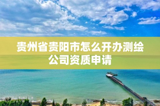 貴州省貴陽市怎么開辦測繪公司資質申請