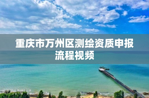 重慶市萬州區測繪資質申報流程視頻