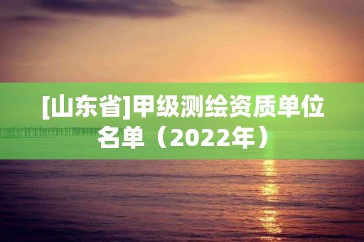 [山東省]甲級測繪資質單位名單（2022年）