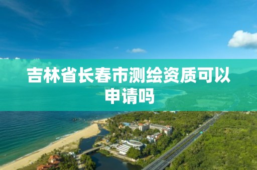 吉林省長春市測繪資質可以申請嗎