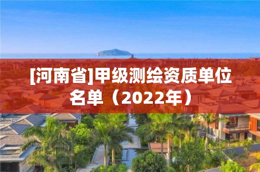 [河南省]甲級(jí)測(cè)繪資質(zhì)單位名單（2022年）