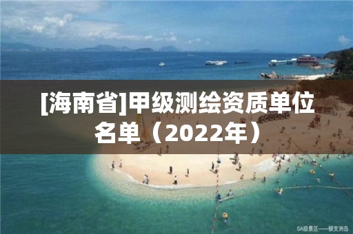 [海南省]甲級測繪資質(zhì)單位名單（2022年）