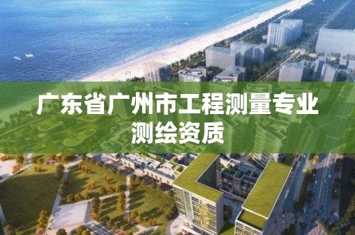 廣東省廣州市工程測量專業測繪資質