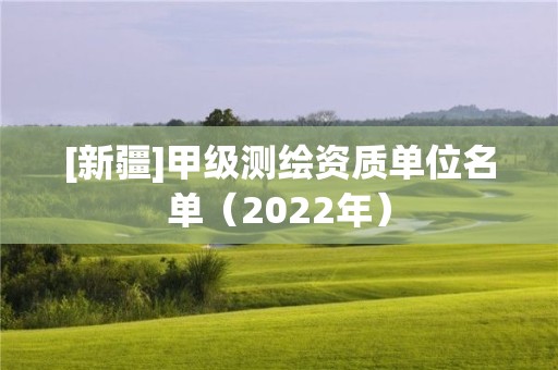 [新疆]甲級測繪資質單位名單（2022年）