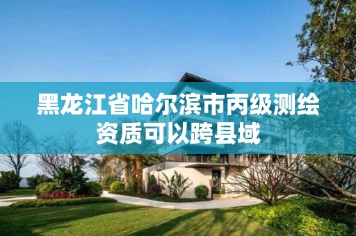 黑龍江省哈爾濱市丙級測繪資質(zhì)可以跨縣域