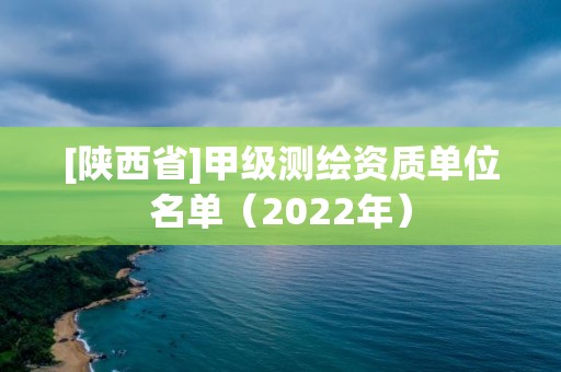 [陜西省]甲級(jí)測(cè)繪資質(zhì)單位名單（2022年）