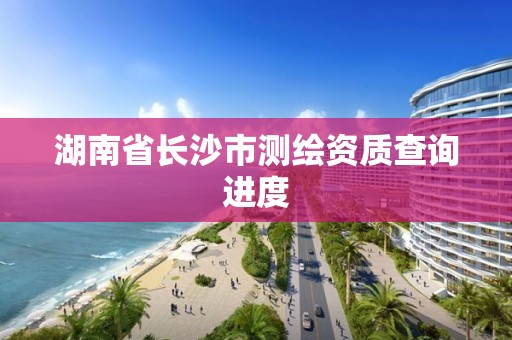 湖南省長沙市測繪資質(zhì)查詢進度