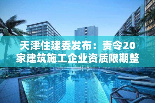 天津住建委發(fā)布：責令20家建筑施工企業(yè)資質(zhì)限期整改通知書