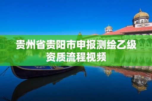 貴州省貴陽市申報測繪乙級資質流程視頻