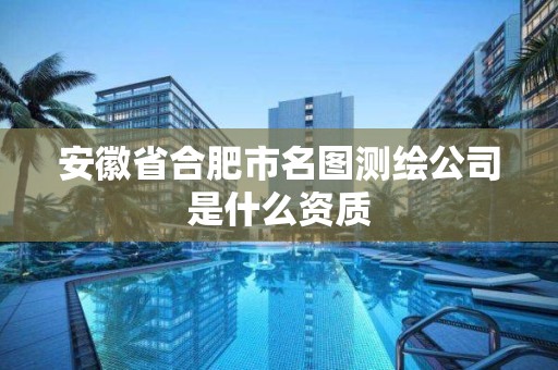 安徽省合肥市名圖測繪公司是什么資質