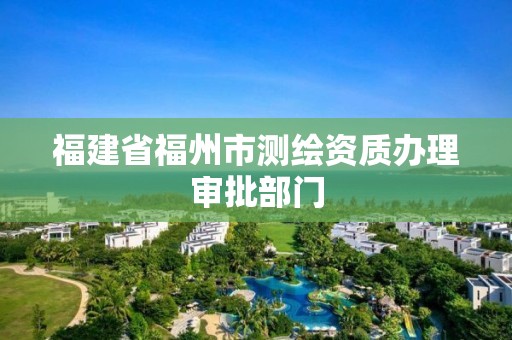 福建省福州市測繪資質(zhì)辦理審批部門