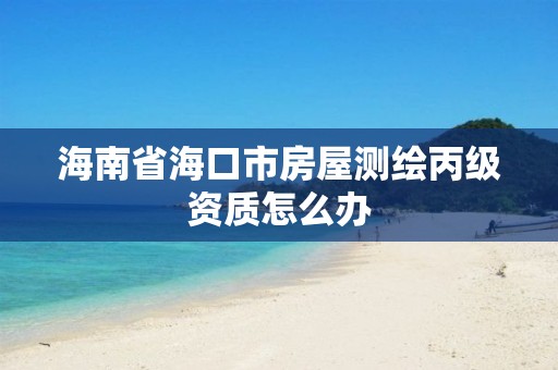 海南省海口市房屋測繪丙級資質怎么辦