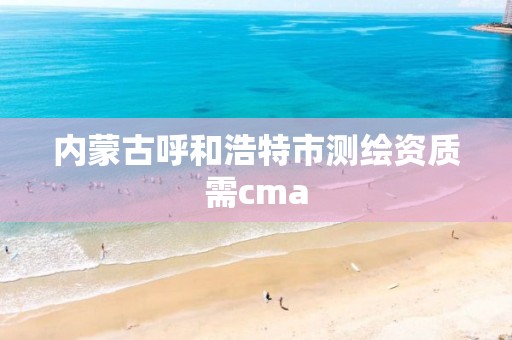 內蒙古呼和浩特市測繪資質需cma