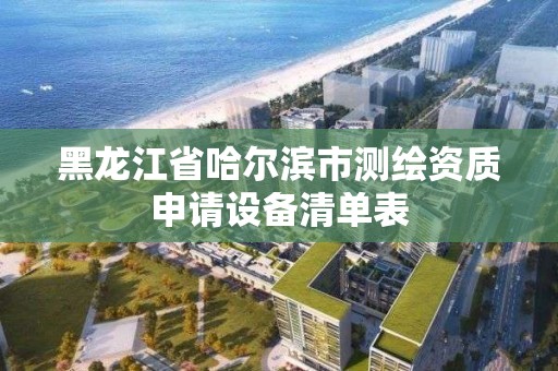 黑龍江省哈爾濱市測繪資質(zhì)申請設(shè)備清單表