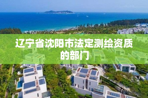 遼寧省沈陽市法定測繪資質(zhì)的部門