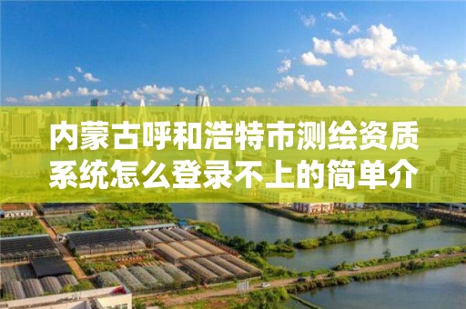 內蒙古呼和浩特市測繪資質系統怎么登錄不上的簡單介紹