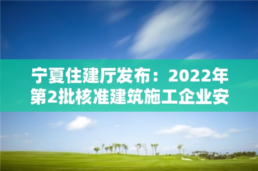 寧夏住建廳發布：2022年第2批核準建筑施工企業安全生產許可證名單公告