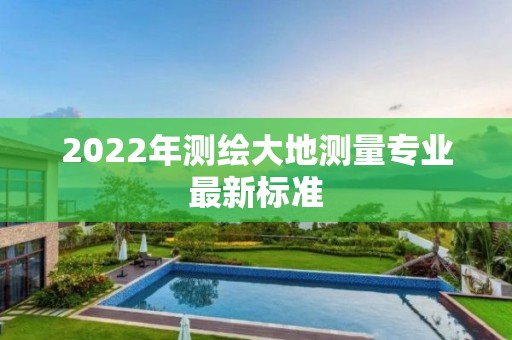 2022年測繪大地測量專業最新標準