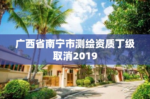 廣西省南寧市測繪資質丁級取消2019