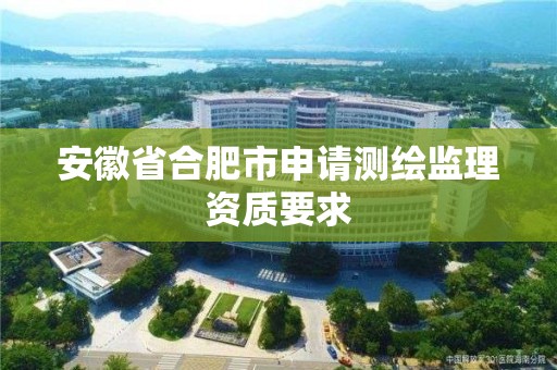 安徽省合肥市申請測繪監理資質要求