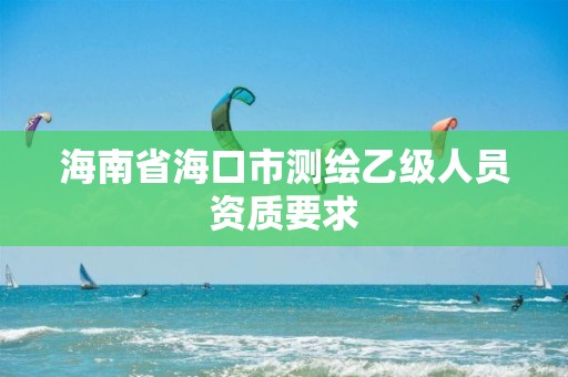 海南省海口市測繪乙級人員資質要求