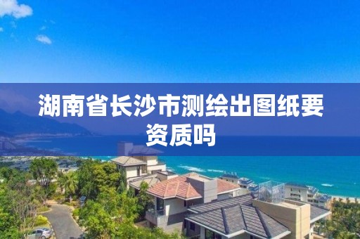 湖南省長沙市測繪出圖紙要資質嗎