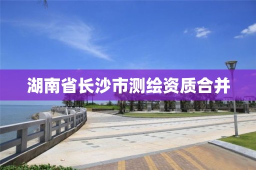 湖南省長沙市測繪資質(zhì)合并