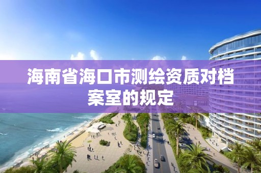 海南省海口市測繪資質對檔案室的規定