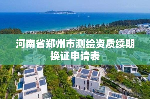 河南省鄭州市測繪資質續期換證申請表