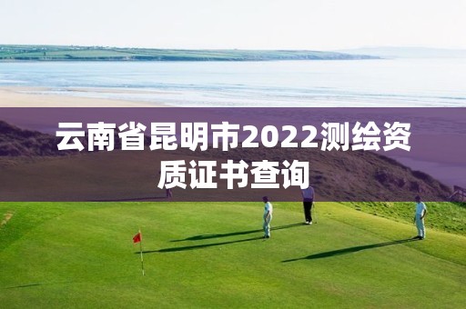 云南省昆明市2022測繪資質證書查詢