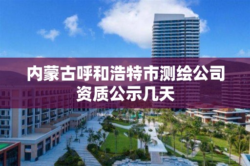 內蒙古呼和浩特市測繪公司資質公示幾天