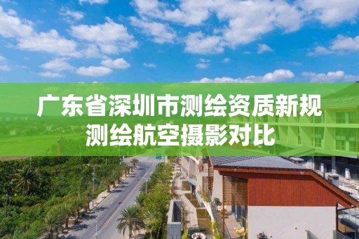 廣東省深圳市測繪資質新規測繪航空攝影對比