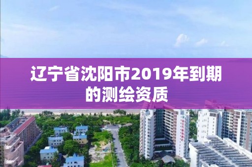 遼寧省沈陽市2019年到期的測繪資質