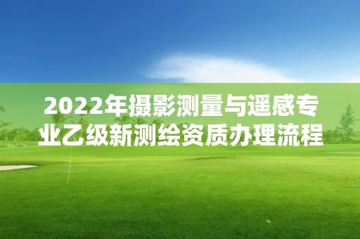 2022年攝影測量與遙感專業乙級新測繪資質辦理流程